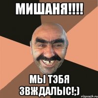 Мишаня!!!! Мы тэбя звждалыс!;)