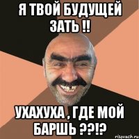 Я твой будущей зать !! ухахуха , где мой баршь ??!?