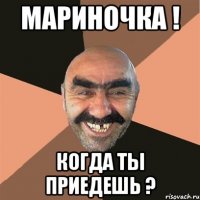 Мариночка ! Когда ты приедешь ?