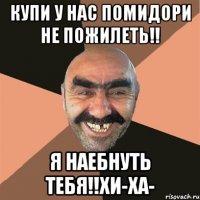 Купи у нас помидори не пожилеть!! Я наебнуть тебя!!хи-Ха-