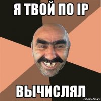 Я твой по ip Вычислял