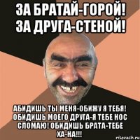 За братай-горой! За друга-стеной! Абидишь ты меня-обижу я тебя! Обидишь моего друга-Я ТЕБЕ НОС СЛОМАЮ! Обидишь брата-ТЕБЕ ХА-НА!!!