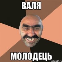 ВАЛЯ Молодець