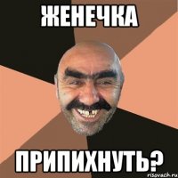 Женечка Припихнуть?