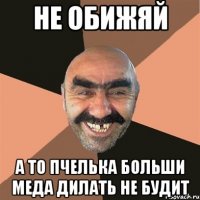 Не обижяй А то пчелька больши меда дилать не будит