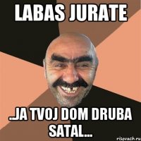 LABAS JURATE ..ja tvoj dom druba satal...