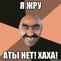 Я жру Аты нет! Хаха!