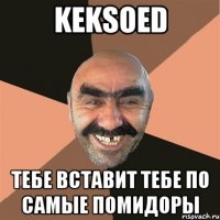 KEKSOED тебе вставит тебе по самые помидоры