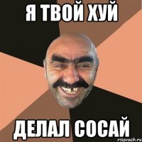 Я ТВОЙ ХУЙ ДЕЛАЛ СОСАЙ