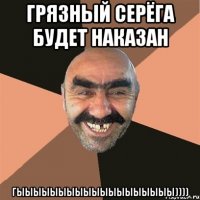 Грязный серёга будет наказан Гыыыыыыыыыыыыыыыыыыы))))