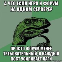 А что если игра и форум на одном сервере? Просто форум менее требовательный, и каждый пост усиливает лаги