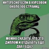 Интересно, если в курсовой около 100 страниц, можно сказать, что это диплом и отдыхать ещё два года?