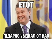 етот підарас убежал от нас