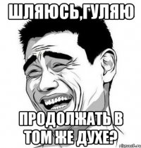 Шляюсь,гуляю Продолжать в том же духе?