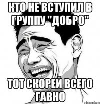 Кто не вступил в группу "Добро" тот скорей всего гавно