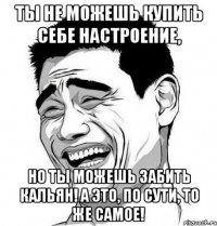 ты не можешь купить себе настроение, но ты можешь забить кальян! а это, по сути, то же самое!