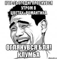 Ігор:сьогодні проснувся утром в цветах...романтика оглянувся бля! клумба