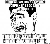 пяний абрам, який задуавав свічки на своє день народженя так і не зрозумів за що його вигнали з церкви