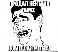 продал кенту 10 wmz комерсант, епта!