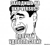 заходишь на UKR-Versus? получай удовольствие