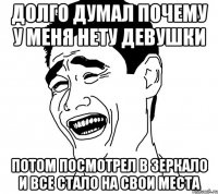 Долго думал почему у меня нету девушки потом посмотрел в зеркало и все стало на свои места