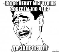 -Коля: Некит мы что,не соберём 100 чел? да запросто!)