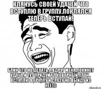 Клянусь своей удачей что вступлю в группу.Поклялся теперь вступай! Блин что же делать,а вдруг меня покинет удача.И тут придумал коварный план . вступлю в группу и сразу же выйду из неё)))