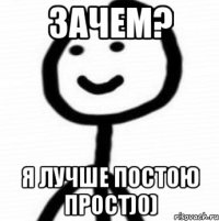 ЗАЧЕМ? Я ЛУЧШЕ ПОСТОЮ ПРОСТ)0)