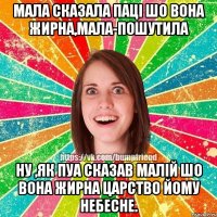 Мала сказала паці шо вона жирна,мала-пошутила Ну ,як пуа сказав малій шо вона жирна Царство йому Небесне.