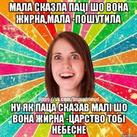 Мала сказла паці шо вона жирна,мала -пошутила Ну як паца сказав малі шо вона жирна -Царство тобі Небесне