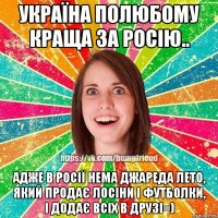 Україна полюбому краща за Росію.. Адже в Росії нема Джареда Лето, який продає лосіни і футболки, і додає всіх в друзі=)