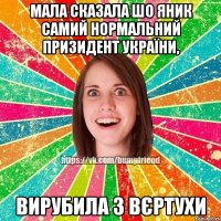 Мала сказала шо яник самий нормальний призидент України, вирубила з вєртухи