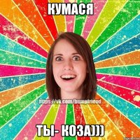 кумася Ты- коза)))