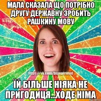 Мала сказала що потрібно другу державну зробить рашкину мову Їй більше ніяка не пригодиця...ходе німа