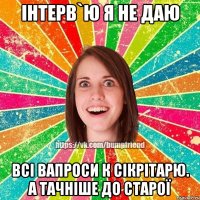 Інтерв`ю я не даю Всі вапроси к сікрітарю. а тачніше до старої