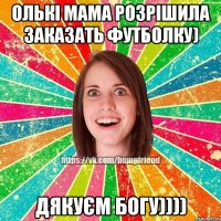 ОЛЬКІ МАМА РОЗРІшила заказать футболку) дякуєм БОГУ))))