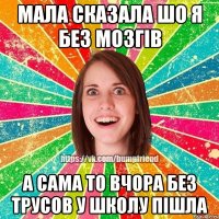 Мала сказала шо я без мозгів А сама то вчора без трусов у школу пішла