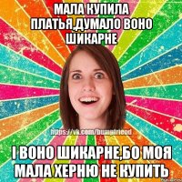 мала купила платья,думало воно шикарне І воно шикарне,бо моя мала херню не купить