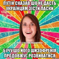 Путін сказав шо не дасть українцям зїсти паски бучу шо його шизофренія продовжує розвиватися