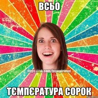 всьо тємпєратура сорок