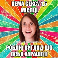 нема сексу 1,5 місяці роблю вигляд шо всьо харашо))