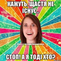 Кажуть, щастя не існує.. Стоп! А я тоді хто?