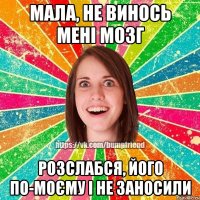 Мала, не винось мені мозг Розслабся, його по-моєму і не заносили