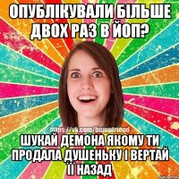 Опублікували більше двох раз в ЙОП? Шукай демона якому ти продала душеньку і вертай її назад