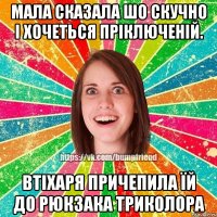 мала сказала шо скучно і хочеться пріключеній. втіхаря причепила їй до рюкзака триколора