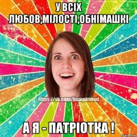 У всіх любов,мілості,обнімашкі А я - Патріотка !