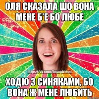 Оля сказала шо вона мене б'е бо любе ходю з синяками, бо вона ж мене любить