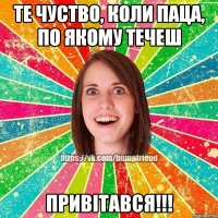 те чуство, коли паца, по якому течеш ПРИВІТАВСЯ!!!