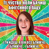 те чуство, коли бачиш афігєнного пацу і ти йдеш, а він все ближче.. і ближче... і ближче...