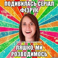 Подивилась серіал Фізрук Ляшко, ми розводимось